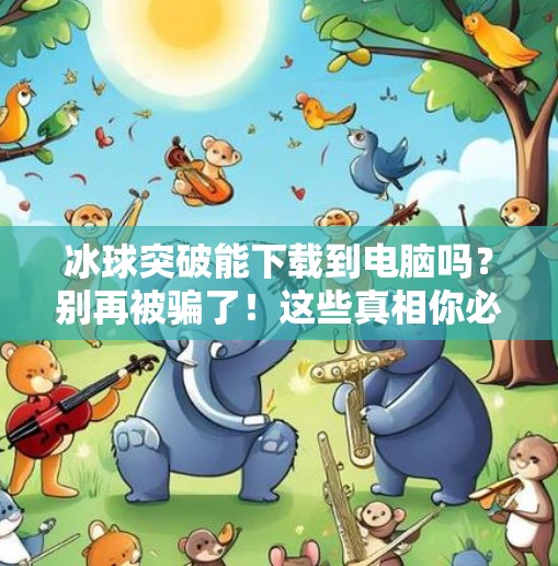 冰球突破能下载到电脑吗？别再被骗了！这些真相你必须知道！冰球突破能下载到电脑吗