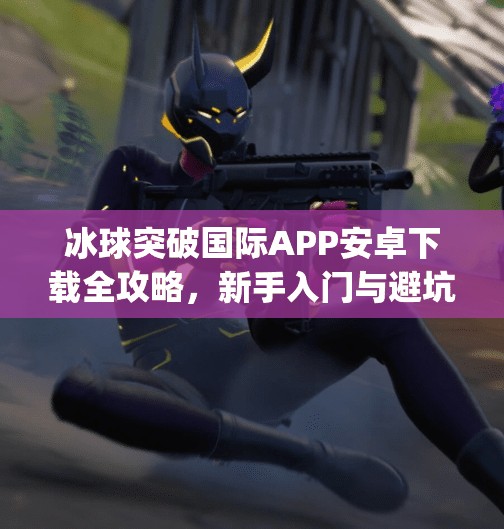 冰球突破国际APP安卓下载全攻略，新手入门与避坑指南,冰球突破国际app下载安卓