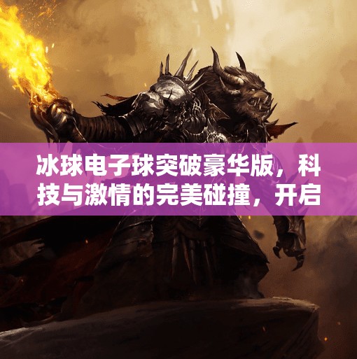 冰球电子球突破豪华版,科技与激情的完美碰撞,开启冰雪运动新纪元!冰球电子球突破豪华版 冰球电子球突破豪华版,科技与激情的完美碰撞,开启冰雪运动新纪元!冰球电子球突破豪华版