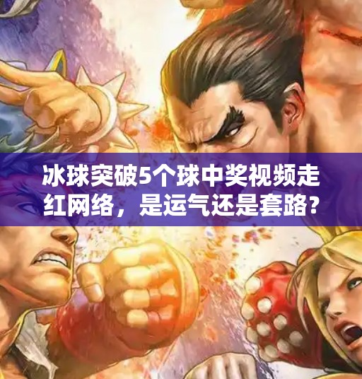 冰球突破5个球中奖视频走红网络，是运气还是套路？揭秘背后的心理博弈与娱乐陷阱,冰球突破5个球中奖视频