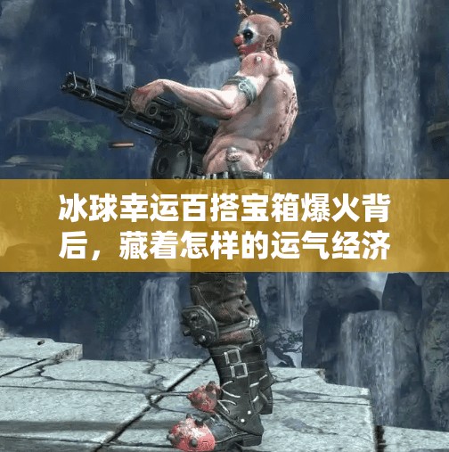 冰球幸运百搭宝箱爆火背后，藏着怎样的运气经济学？突破冰球幸运百搭宝箱