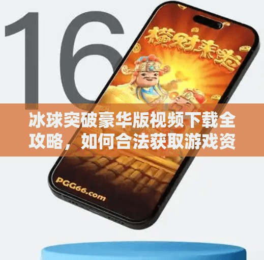 冰球突破豪华版视频下载全攻略，如何合法获取游戏资源并避免风险？冰球突破豪华版视频下载