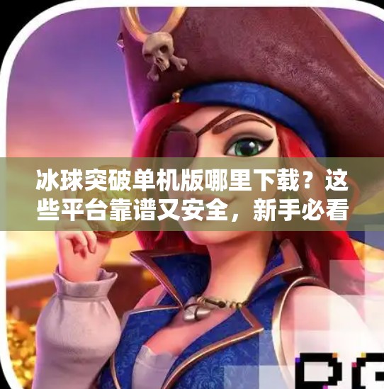 冰球突破单机版哪里下载？这些平台靠谱又安全，新手必看！冰球突破单机版哪里下载