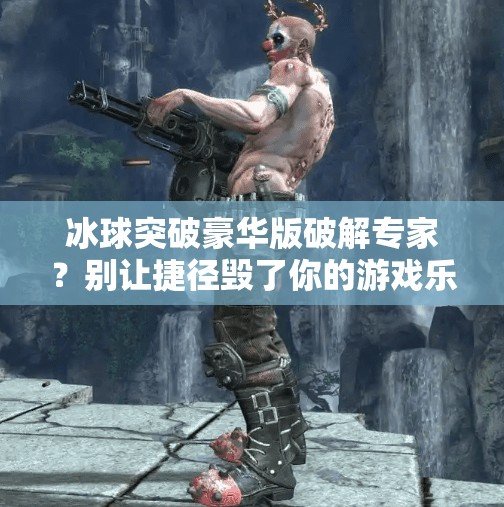 冰球突破豪华版破解专家？别让捷径毁了你的游戏乐趣！冰球突破豪华版破解专家