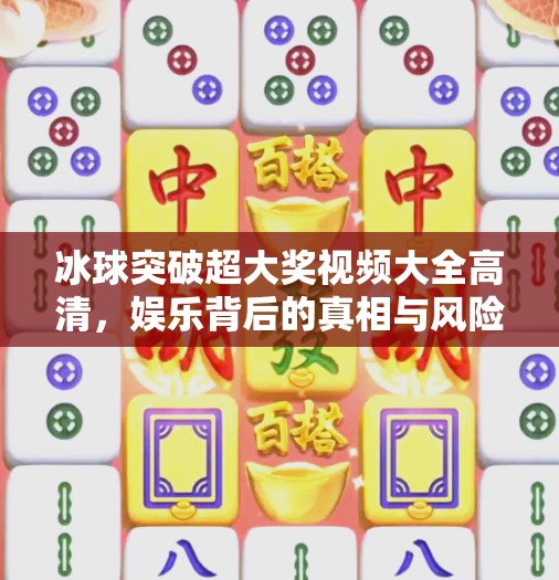 冰球突破超大奖视频大全高清，娱乐背后的真相与风险警示,冰球突破超大奖视频大全高清