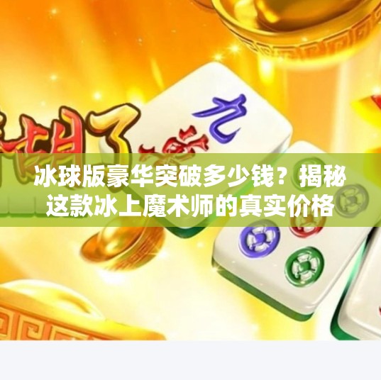 冰球版豪华突破多少钱？揭秘这款冰上魔术师的真实价格与价值！冰球版豪华突破多少钱