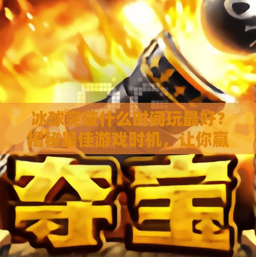 冰球突破什么时间玩最好？揭秘最佳游戏时机，让你赢在冰上！冰球突破什么时间玩最好