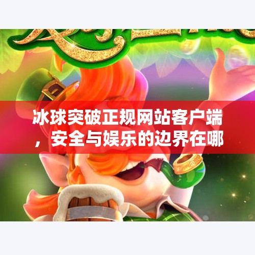 冰球突破正规网站客户端，安全与娱乐的边界在哪里？冰球突破正规网站客户端