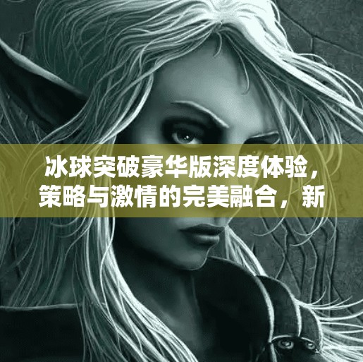 冰球突破豪华版深度体验，策略与激情的完美融合，新手也能秒变高手！冰球突破豪华版心得