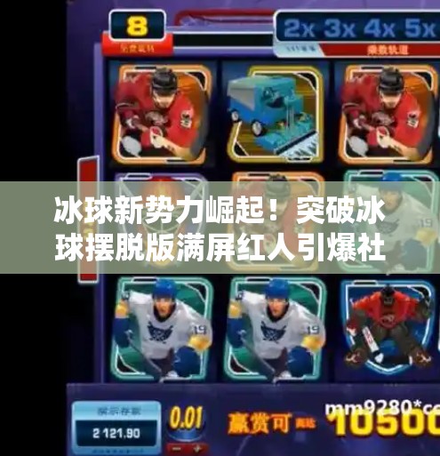冰球新势力崛起！突破冰球摆脱版满屏红人引爆社交平台，年轻人为何疯狂追捧？突破冰球摆脱版满屏红人