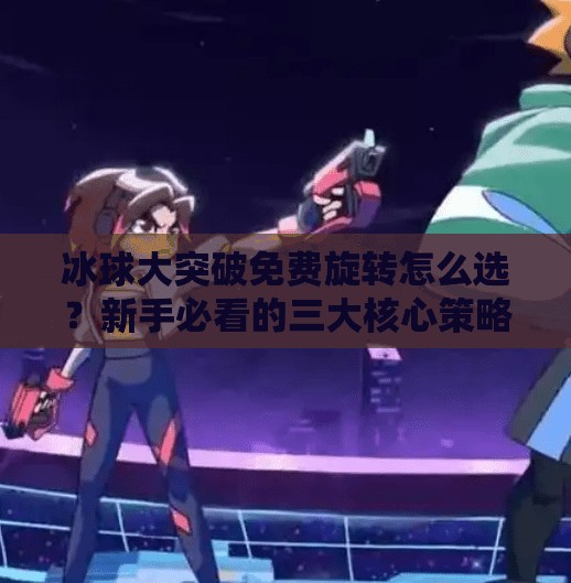 冰球大突破免费旋转怎么选？新手必看的三大核心策略！冰球大突破免费旋转怎么选择