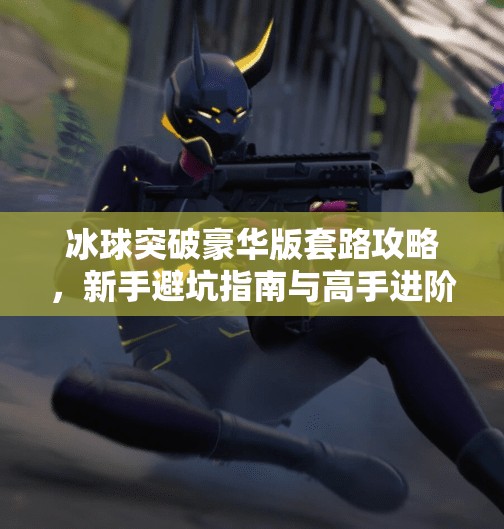 冰球突破豪华版套路攻略,新手避坑指南与高手进阶秘籍全解析!冰球突破豪华版套路攻略 冰球突破豪华版套路攻略,新手避坑指南与高手进阶秘籍全解析!冰球突破豪华版套路攻略