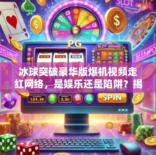 冰球突破豪华版爆机视频走红网络，是娱乐还是陷阱？揭秘背后的心理机制与风险,冰球突破豪华版爆机视频