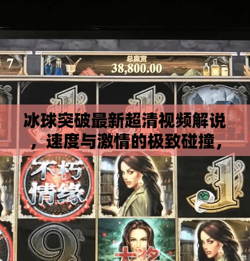 冰球突破最新超清视频解说，速度与激情的极致碰撞，带你领略冰上运动的巅峰魅力！冰球突破最新超清视频解说