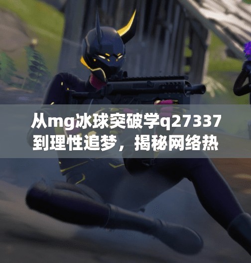 从mg冰球突破学q27337到理性追梦，揭秘网络热词背后的流量密码与青年焦虑,mg冰球突破学q27337