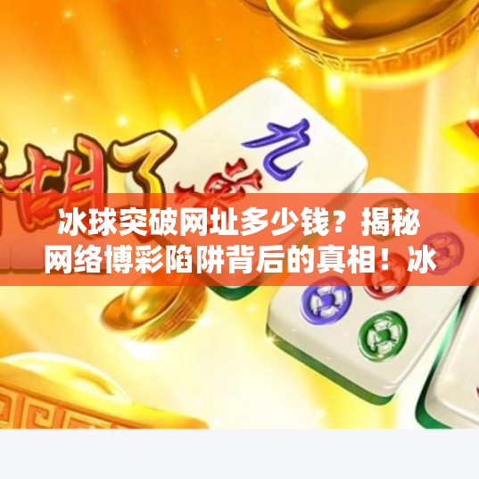 冰球突破网址多少钱?揭秘网络博彩陷阱背后的真相!冰球突破的网址多少钱 冰球突破网址多少钱?揭秘网络博彩陷阱背后的真相!冰球突破的网址多少钱