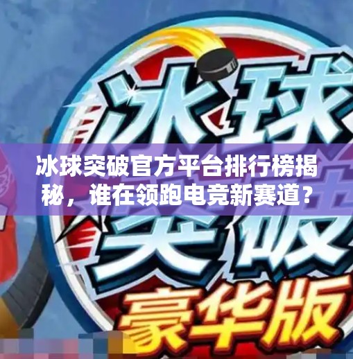冰球突破官方平台排行榜揭秘，谁在领跑电竞新赛道？冰球突破官方平台排行榜