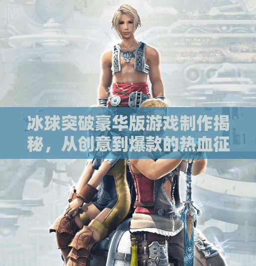 冰球突破豪华版游戏制作揭秘，从创意到爆款的热血征程,冰球突破豪华版游戏制作
