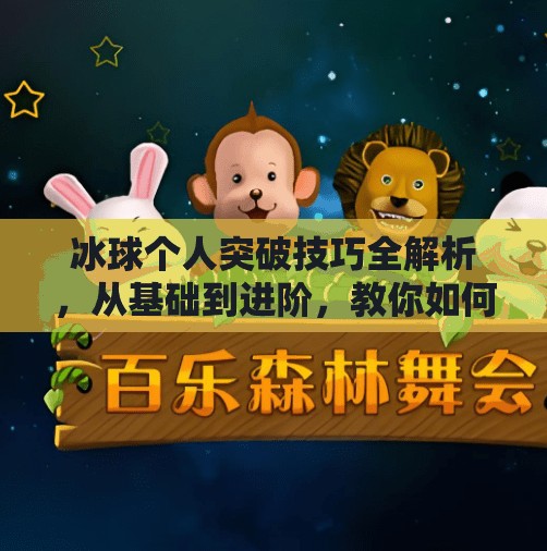 冰球个人突破技巧全解析，从基础到进阶，教你如何在赛场上闪转腾挪！冰球个人突破怎么打出来