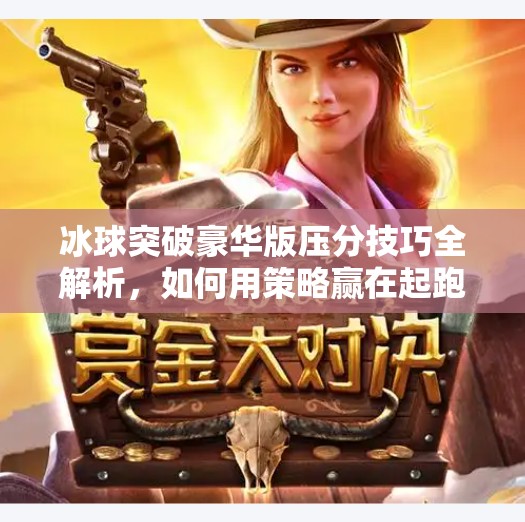 冰球突破豪华版压分技巧全解析，如何用策略赢在起跑线？冰球突破豪华版压分技巧