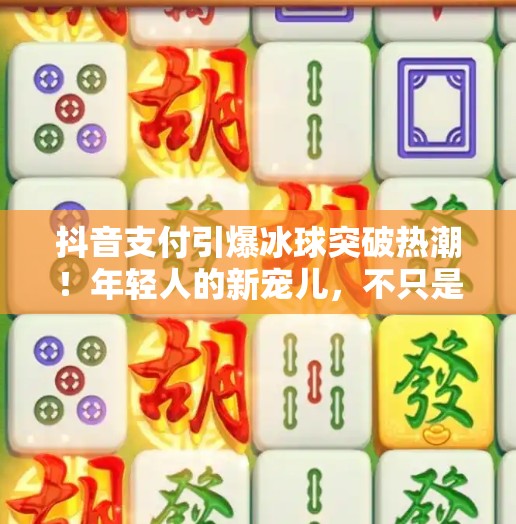 抖音支付引爆冰球突破热潮!年轻人的新宠儿,不只是游戏,更是社交货币!可以抖音支付的冰球突破 抖音支付引爆冰球突破热潮!年轻人的新宠儿,不只是游戏,更是社交货币!可以抖音支付的冰球突破
