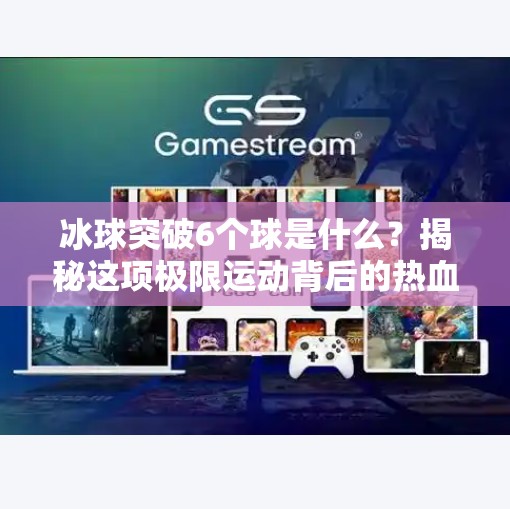 冰球突破6个球是什么？揭秘这项极限运动背后的热血与策略！冰球突破6个球是什么