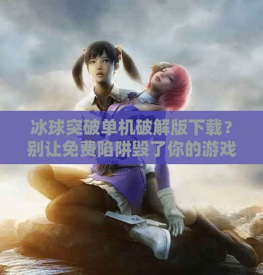 冰球突破单机破解版下载？别让免费陷阱毁了你的游戏体验！冰球突破单机破解版下载