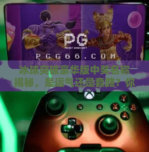 冰球突破豪华版中奖名称揭秘，是运气还是套路？你真的看懂了吗？冰球突破豪华版中奖名称