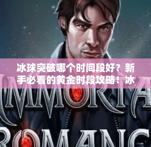 冰球突破哪个时间段好？新手必看的黄金时段攻略！冰球突破哪个时间段好
