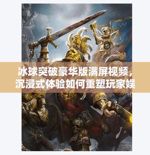 冰球突破豪华版满屏视频，沉浸式体验如何重塑玩家娱乐边界？冰球突破豪华版满屏视频