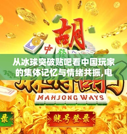 从冰球突破贴吧看中国玩家的集体记忆与情绪共振,电子游戏冰球突破贴吧