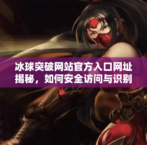 冰球突破网站官方入口网址揭秘,如何安全访问与识别真伪?冰球突破网站官方入口网址是多少 冰球突破网站官方入口网址揭秘,如何安全访问与识别真伪?冰球突破网站官方入口网址是多少