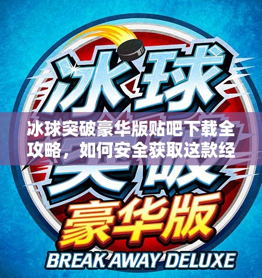 冰球突破豪华版贴吧下载全攻略，如何安全获取这款经典街机游戏？冰球突破豪华版贴吧下载