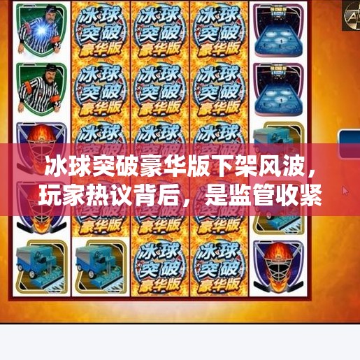 冰球突破豪华版下架风波，玩家热议背后，是监管收紧还是技术隐患？冰球突破豪华版怎么下架