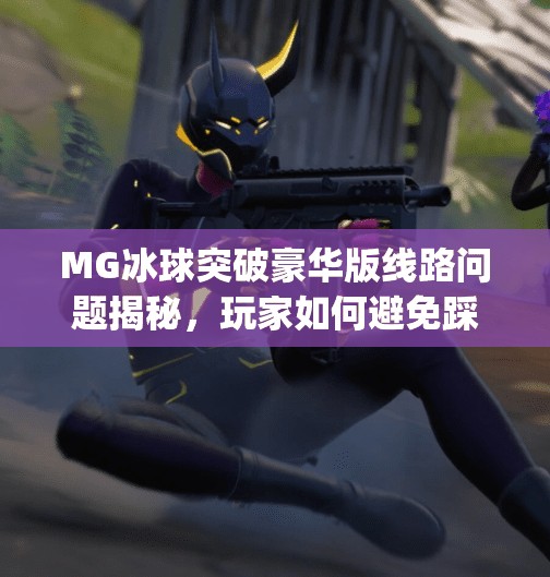MG冰球突破豪华版线路问题揭秘，玩家如何避免踩雷陷阱？mg冰球突破豪华版线路问题