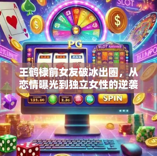 王鹤棣前女友破冰出圈，从恋情曝光到独立女性的逆袭之路,王鹤棣前女友突破冰球