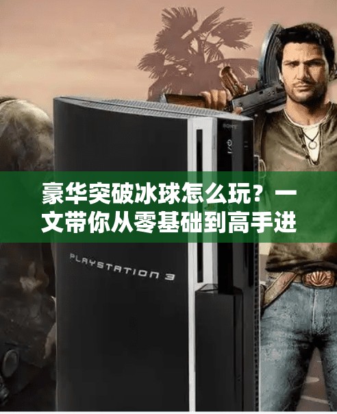 豪华突破冰球怎么玩？一文带你从零基础到高手进阶！豪华突破冰球怎么玩的啊