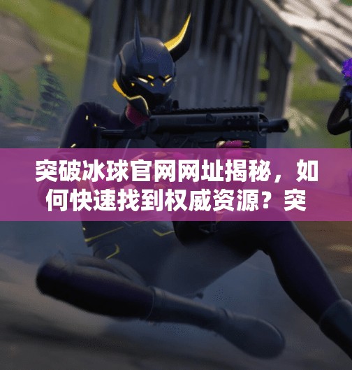 突破冰球官网网址揭秘，如何快速找到权威资源？突破冰球官网网址是什么