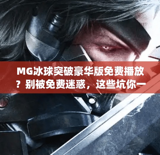 MG冰球突破豪华版免费播放?别被免费迷惑,这些坑你一定要知道!mg冰球突破豪华版免费播放 MG冰球突破豪华版免费播放?别被免费迷惑,这些坑你一定要知道!mg冰球突破豪华版免费播放