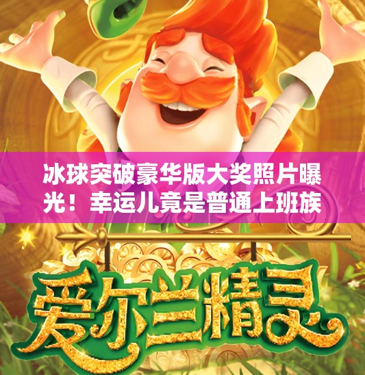 冰球突破豪华版大奖照片曝光!幸运儿竟是普通上班族?真相让人震惊!冰球突破豪华版大奖照片 冰球突破豪华版大奖照片曝光!幸运儿竟是普通上班族?真相让人震惊!冰球突破豪华版大奖照片