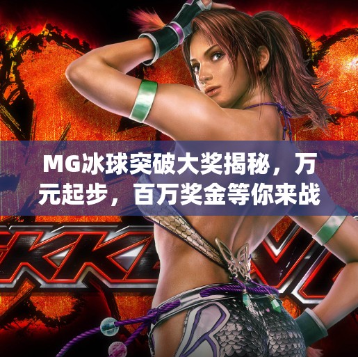 MG冰球突破大奖揭秘,万元起步,百万奖金等你来战!mg冰球突破巨额大奖多少钱 MG冰球突破大奖揭秘,万元起步,百万奖金等你来战!mg冰球突破巨额大奖多少钱