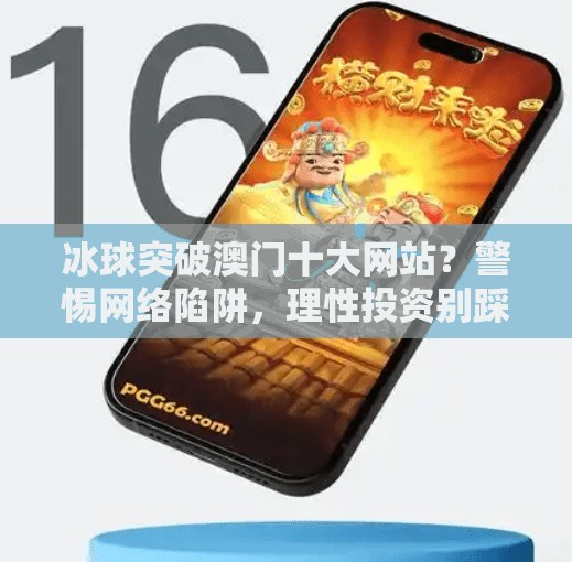 冰球突破澳门十大网站?警惕网络陷阱,理性投资别踩雷!冰球突破澳门十大网站 冰球突破澳门十大网站?警惕网络陷阱,理性投资别踩雷!冰球突破澳门十大网站