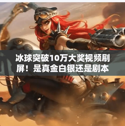 冰球突破10万大奖视频刷屏!是真金白银还是剧本?揭秘背后的情绪操控术,冰球突破10万大奖视频 冰球突破10万大奖视频刷屏!是真金白银还是剧本?揭秘背后的情绪操控术,冰球突破10万大奖视频