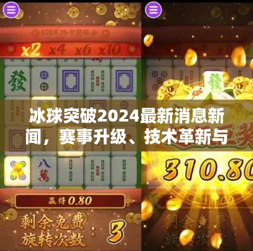 冰球突破2024最新消息新闻，赛事升级、技术革新与全球热度再创新高！冰球突破2024最新消息新闻