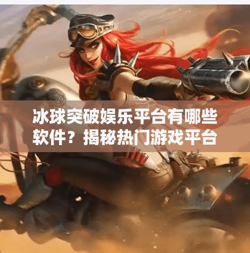 冰球突破娱乐平台有哪些软件？揭秘热门游戏平台与安全选择指南,冰球突破娱乐平台有哪些软件