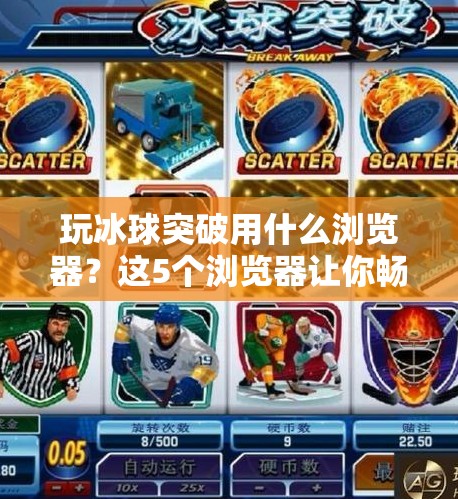 玩冰球突破用什么浏览器？这5个浏览器让你畅玩无阻，轻松上分！玩冰球突破用什么浏览器