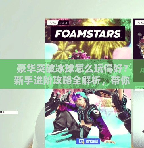 豪华突破冰球怎么玩得好?新手进阶攻略全解析,带你从菜鸟变高手!豪华突破冰球怎么玩的好 豪华突破冰球怎么玩得好?新手进阶攻略全解析,带你从菜鸟变高手!豪华突破冰球怎么玩的好