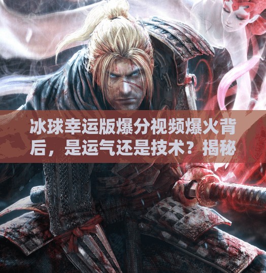 冰球幸运版爆分视频爆火背后,是运气还是技术?揭秘幸运背后的真相!突破冰球幸运版爆分视频 冰球幸运版爆分视频爆火背后,是运气还是技术?揭秘幸运背后的真相!突破冰球幸运版爆分视频