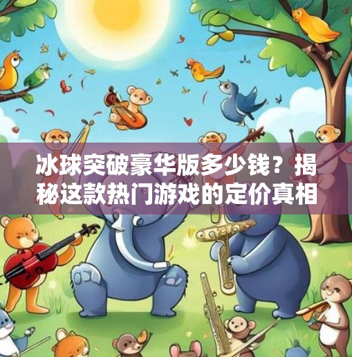 冰球突破豪华版多少钱？揭秘这款热门游戏的定价真相与玩家真实体验！冰球突破豪华版多少钱