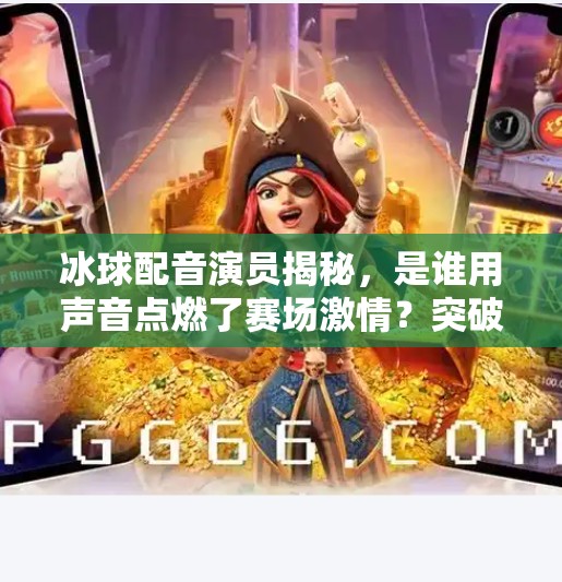 冰球配音演员揭秘,是谁用声音点燃了赛场激情?突破冰球配音演员是谁 冰球配音演员揭秘,是谁用声音点燃了赛场激情?突破冰球配音演员是谁